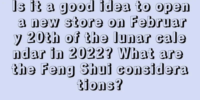 Is it a good idea to open a new store on February 20th of the lunar calendar in 2022? What are the Feng Shui considerations?