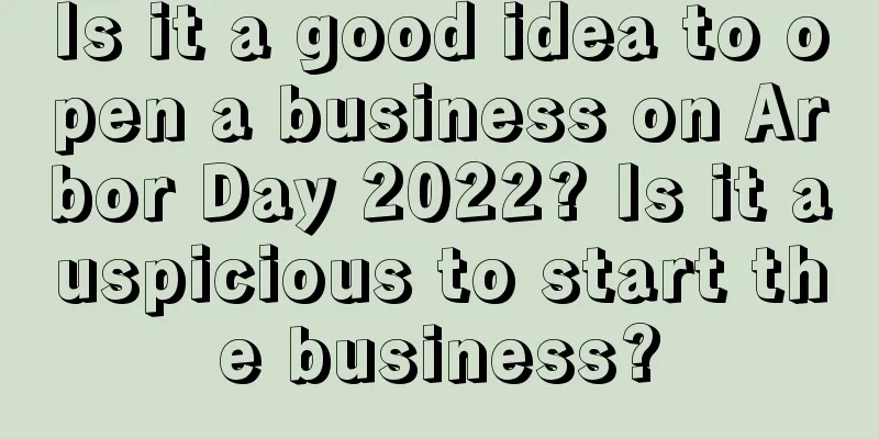 Is it a good idea to open a business on Arbor Day 2022? Is it auspicious to start the business?