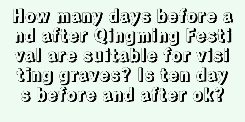 How many days before and after Qingming Festival are suitable for visiting graves? Is ten days before and after ok?