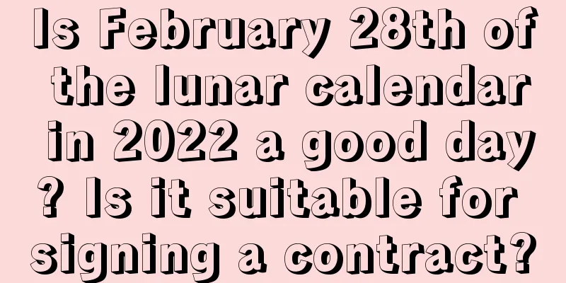 Is February 28th of the lunar calendar in 2022 a good day? Is it suitable for signing a contract?