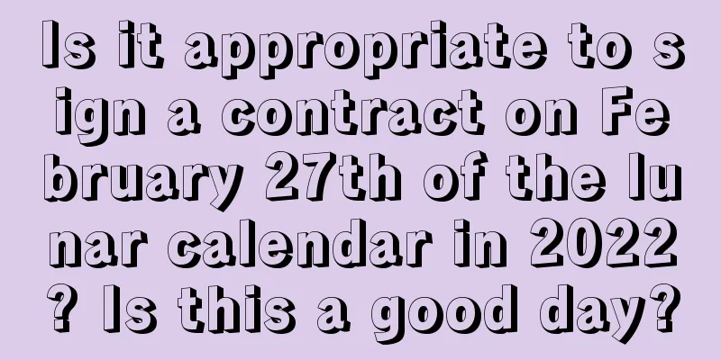Is it appropriate to sign a contract on February 27th of the lunar calendar in 2022? Is this a good day?