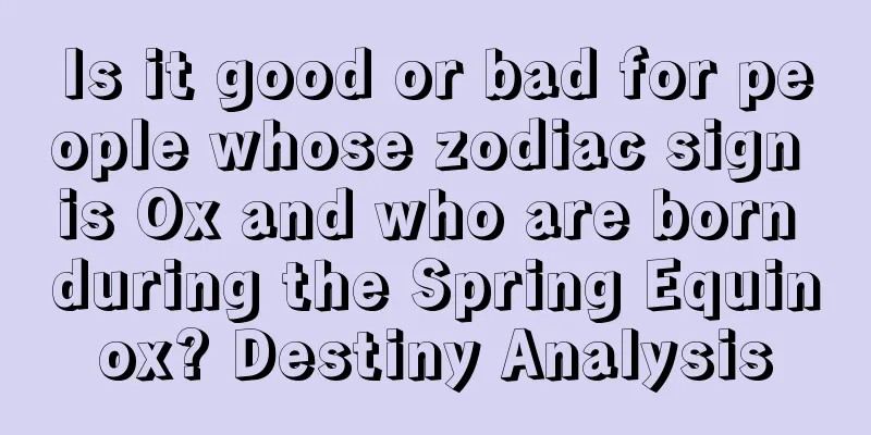 Is it good or bad for people whose zodiac sign is Ox and who are born during the Spring Equinox? Destiny Analysis