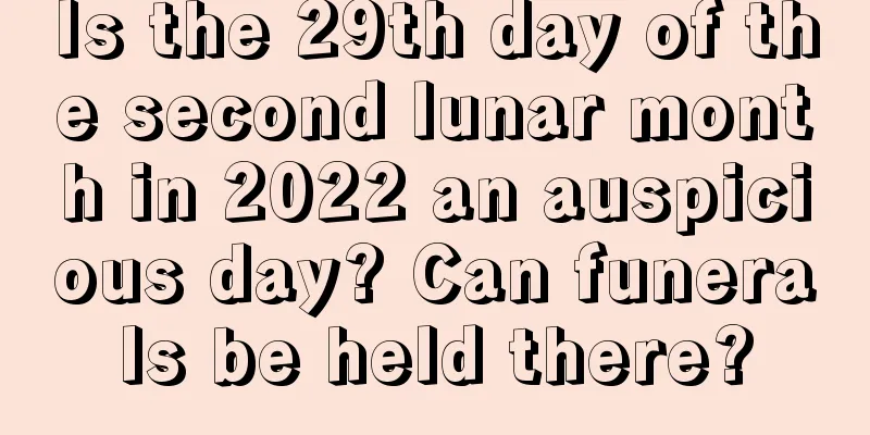 Is the 29th day of the second lunar month in 2022 an auspicious day? Can funerals be held there?