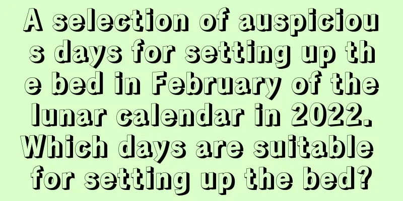 A selection of auspicious days for setting up the bed in February of the lunar calendar in 2022. Which days are suitable for setting up the bed?