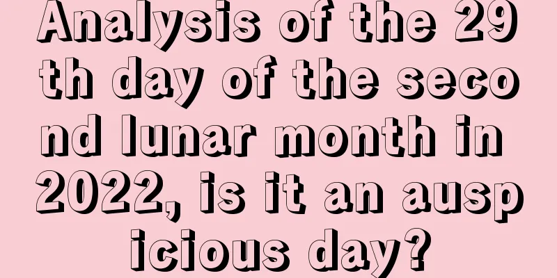 Analysis of the 29th day of the second lunar month in 2022, is it an auspicious day?