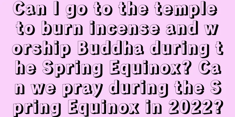 Can I go to the temple to burn incense and worship Buddha during the Spring Equinox? Can we pray during the Spring Equinox in 2022?