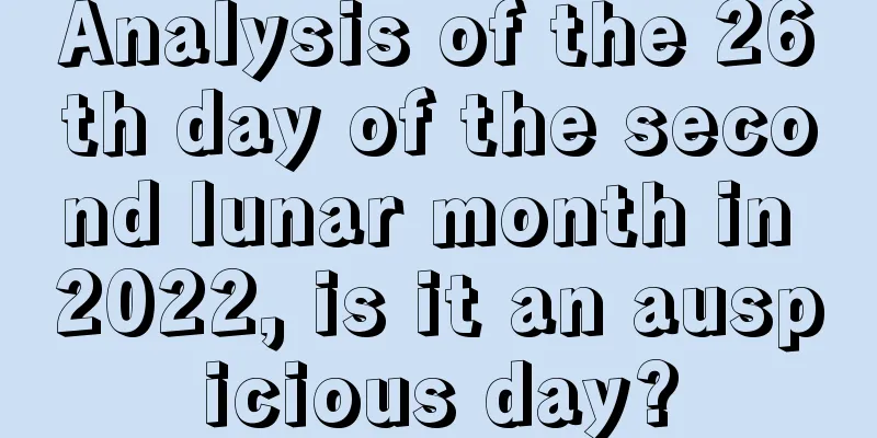 Analysis of the 26th day of the second lunar month in 2022, is it an auspicious day?