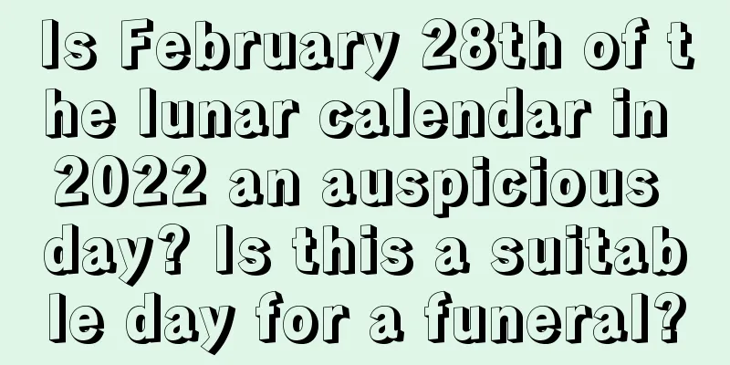 Is February 28th of the lunar calendar in 2022 an auspicious day? Is this a suitable day for a funeral?