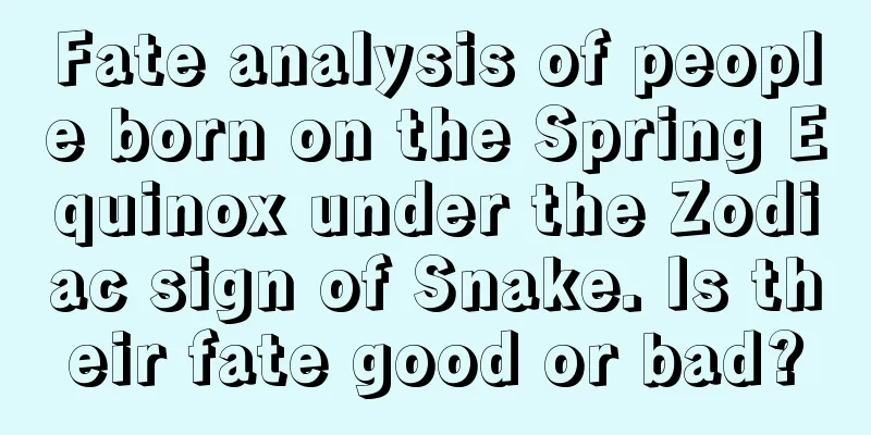 Fate analysis of people born on the Spring Equinox under the Zodiac sign of Snake. Is their fate good or bad?