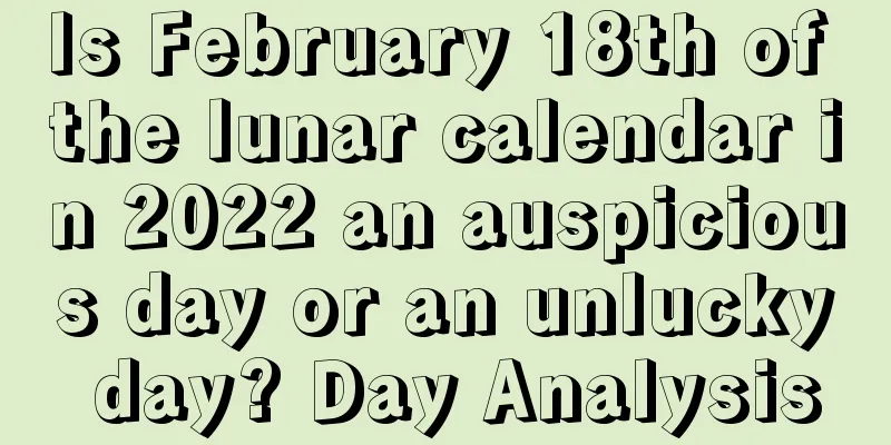 Is February 18th of the lunar calendar in 2022 an auspicious day or an unlucky day? Day Analysis