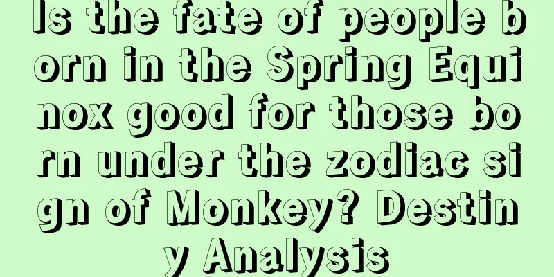 Is the fate of people born in the Spring Equinox good for those born under the zodiac sign of Monkey? Destiny Analysis