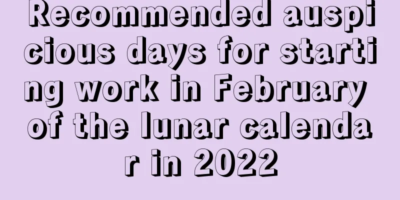 Recommended auspicious days for starting work in February of the lunar calendar in 2022