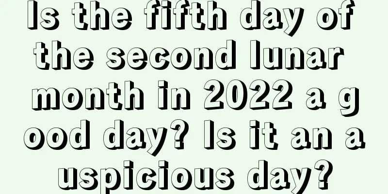 Is the fifth day of the second lunar month in 2022 a good day? Is it an auspicious day?