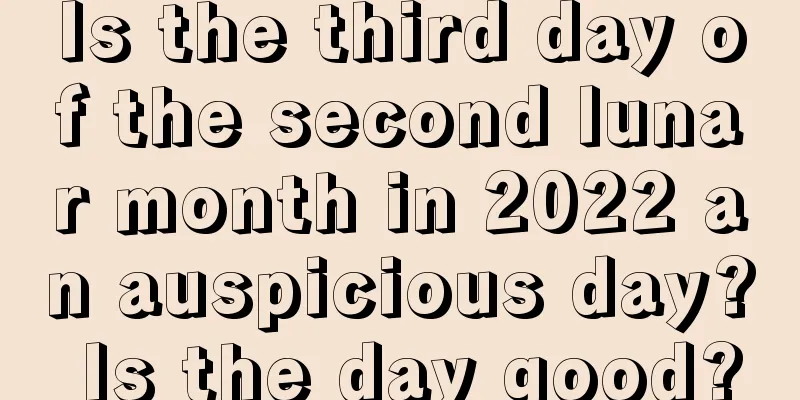 Is the third day of the second lunar month in 2022 an auspicious day? Is the day good?
