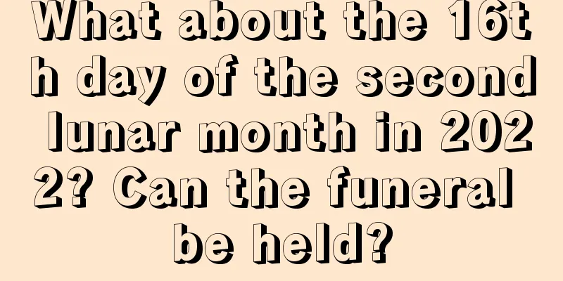 What about the 16th day of the second lunar month in 2022? Can the funeral be held?