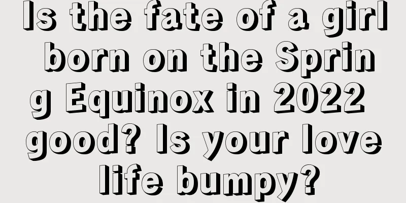 Is the fate of a girl born on the Spring Equinox in 2022 good? Is your love life bumpy?