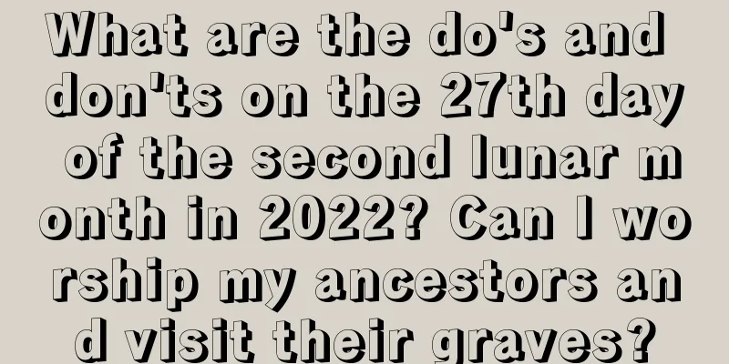 What are the do's and don'ts on the 27th day of the second lunar month in 2022? Can I worship my ancestors and visit their graves?