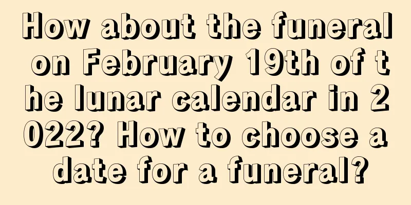 How about the funeral on February 19th of the lunar calendar in 2022? How to choose a date for a funeral?