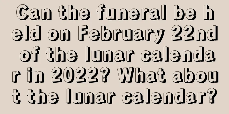 Can the funeral be held on February 22nd of the lunar calendar in 2022? What about the lunar calendar?