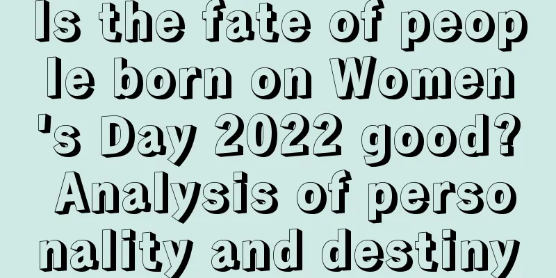 Is the fate of people born on Women's Day 2022 good? Analysis of personality and destiny