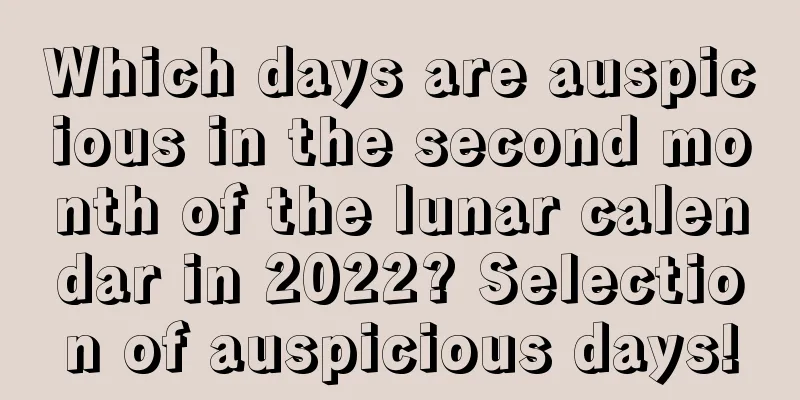 Which days are auspicious in the second month of the lunar calendar in 2022? Selection of auspicious days!