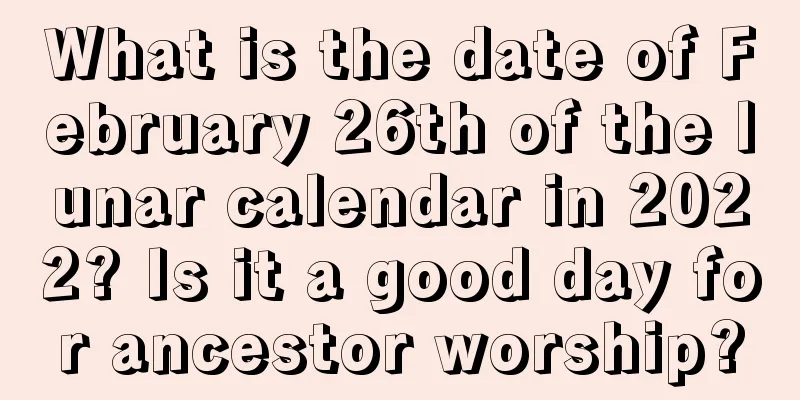 What is the date of February 26th of the lunar calendar in 2022? Is it a good day for ancestor worship?