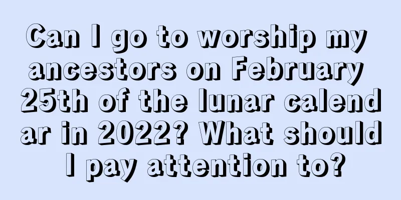 Can I go to worship my ancestors on February 25th of the lunar calendar in 2022? What should I pay attention to?