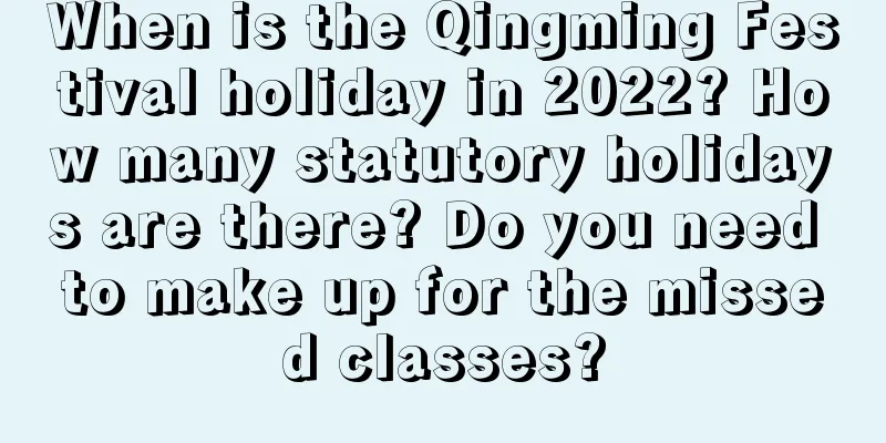 When is the Qingming Festival holiday in 2022? How many statutory holidays are there? Do you need to make up for the missed classes?