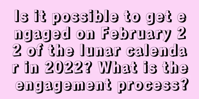 Is it possible to get engaged on February 22 of the lunar calendar in 2022? What is the engagement process?