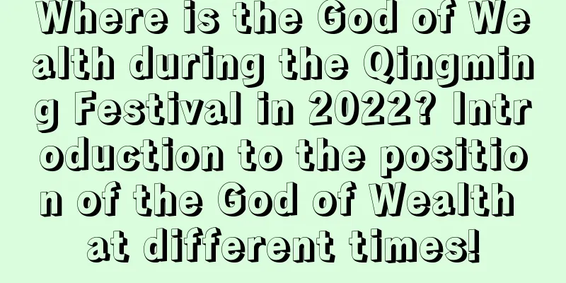 Where is the God of Wealth during the Qingming Festival in 2022? Introduction to the position of the God of Wealth at different times!