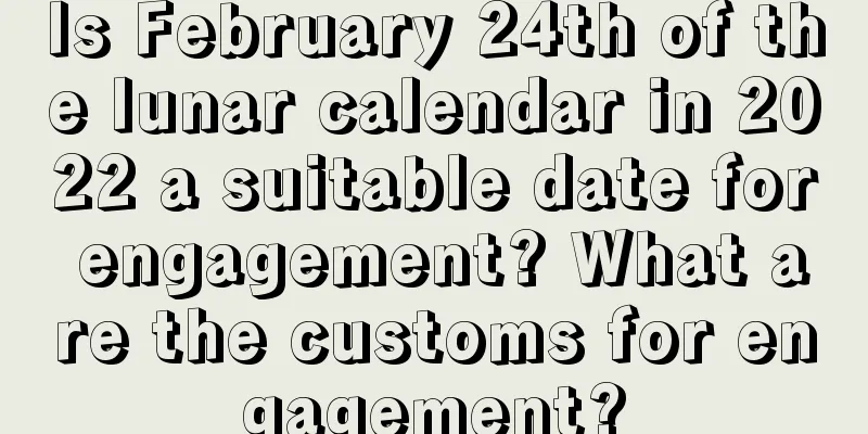 Is February 24th of the lunar calendar in 2022 a suitable date for engagement? What are the customs for engagement?