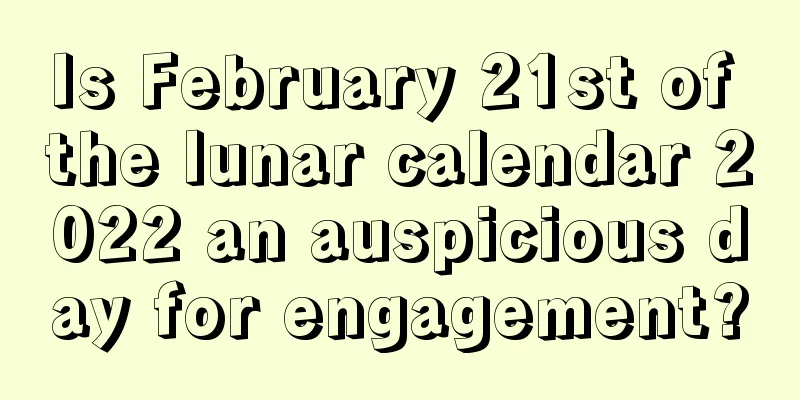 Is February 21st of the lunar calendar 2022 an auspicious day for engagement?