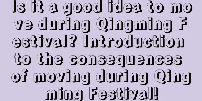 Is it a good idea to move during Qingming Festival? Introduction to the consequences of moving during Qingming Festival!