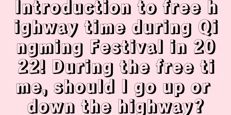 Introduction to free highway time during Qingming Festival in 2022! During the free time, should I go up or down the highway?