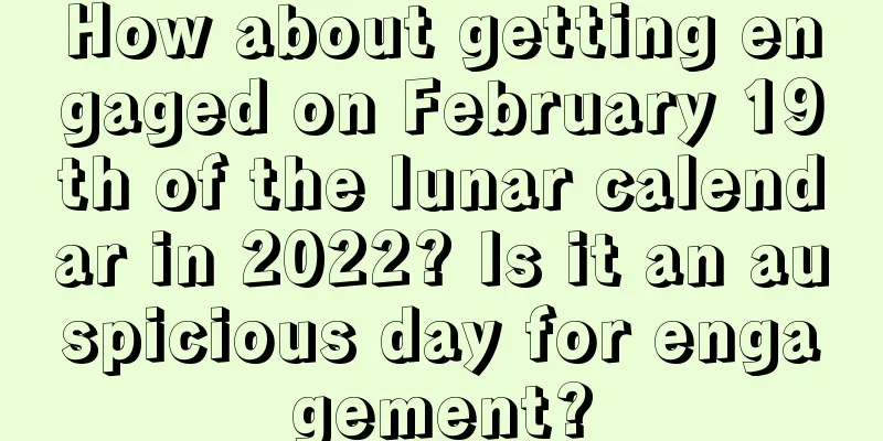 How about getting engaged on February 19th of the lunar calendar in 2022? Is it an auspicious day for engagement?