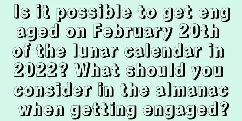Is it possible to get engaged on February 20th of the lunar calendar in 2022? What should you consider in the almanac when getting engaged?