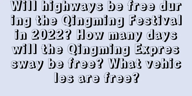 Will highways be free during the Qingming Festival in 2022? How many days will the Qingming Expressway be free? What vehicles are free?