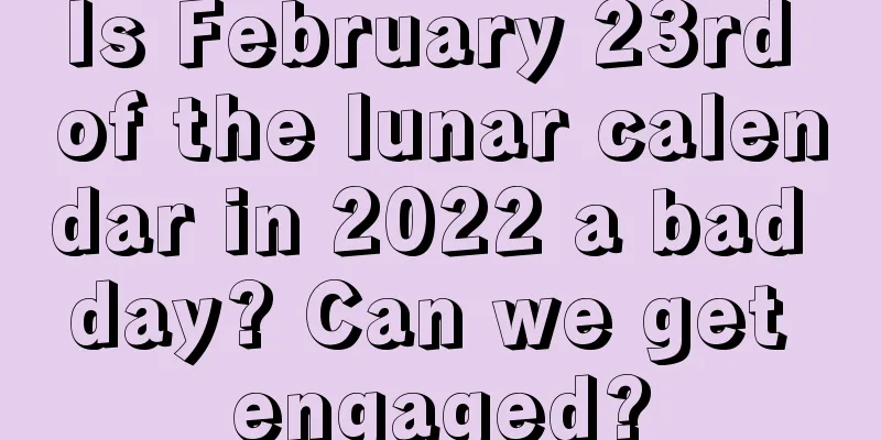 Is February 23rd of the lunar calendar in 2022 a bad day? Can we get engaged?