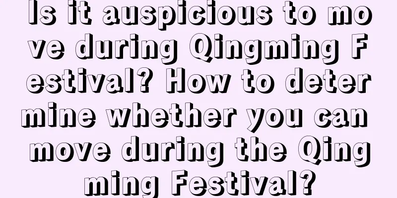 Is it auspicious to move during Qingming Festival? How to determine whether you can move during the Qingming Festival?