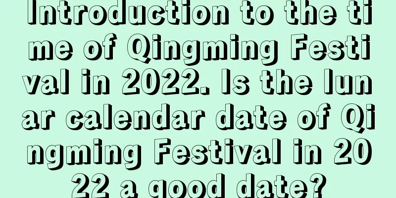 Introduction to the time of Qingming Festival in 2022. Is the lunar calendar date of Qingming Festival in 2022 a good date?