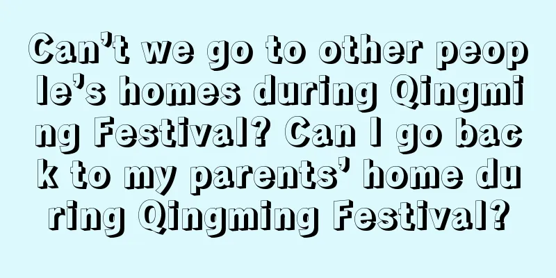 Can’t we go to other people’s homes during Qingming Festival? Can I go back to my parents’ home during Qingming Festival?