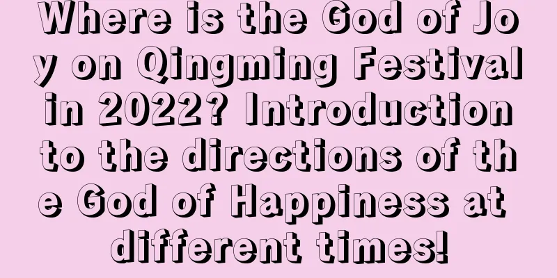 Where is the God of Joy on Qingming Festival in 2022? Introduction to the directions of the God of Happiness at different times!