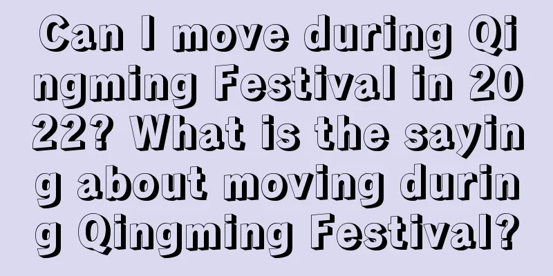 Can I move during Qingming Festival in 2022? What is the saying about moving during Qingming Festival?