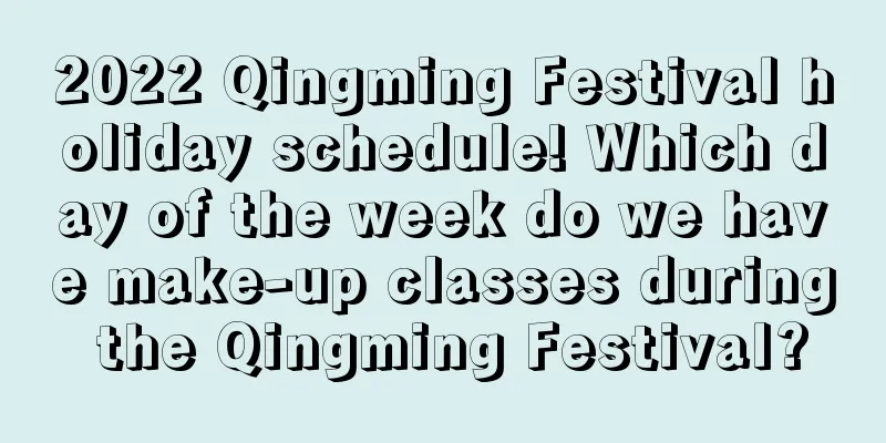 2022 Qingming Festival holiday schedule! Which day of the week do we have make-up classes during the Qingming Festival?