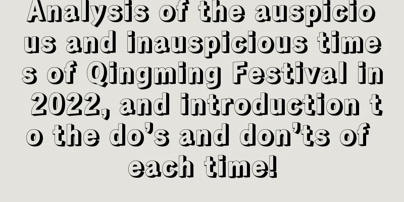 Analysis of the auspicious and inauspicious times of Qingming Festival in 2022, and introduction to the do’s and don’ts of each time!