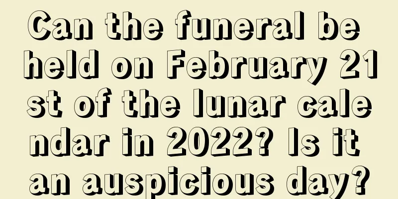 Can the funeral be held on February 21st of the lunar calendar in 2022? Is it an auspicious day?