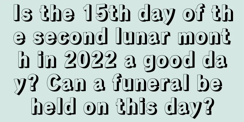 Is the 15th day of the second lunar month in 2022 a good day? Can a funeral be held on this day?