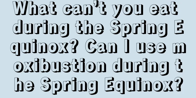 What can’t you eat during the Spring Equinox? Can I use moxibustion during the Spring Equinox?