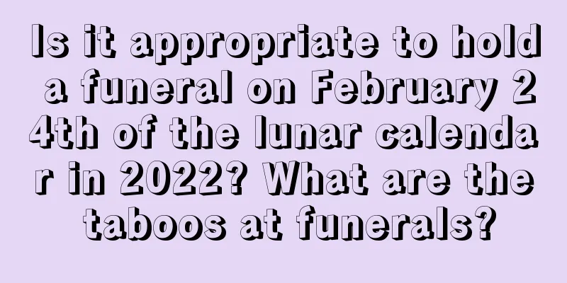 Is it appropriate to hold a funeral on February 24th of the lunar calendar in 2022? What are the taboos at funerals?