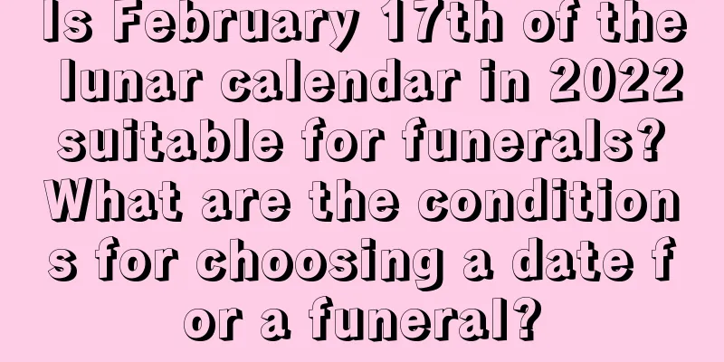 Is February 17th of the lunar calendar in 2022 suitable for funerals? What are the conditions for choosing a date for a funeral?